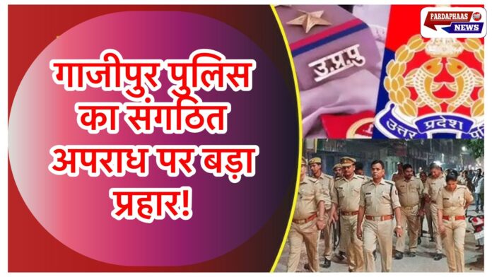 गाजीपुर पुलिस का संगठित अपराध पर बड़ा प्रहार: 