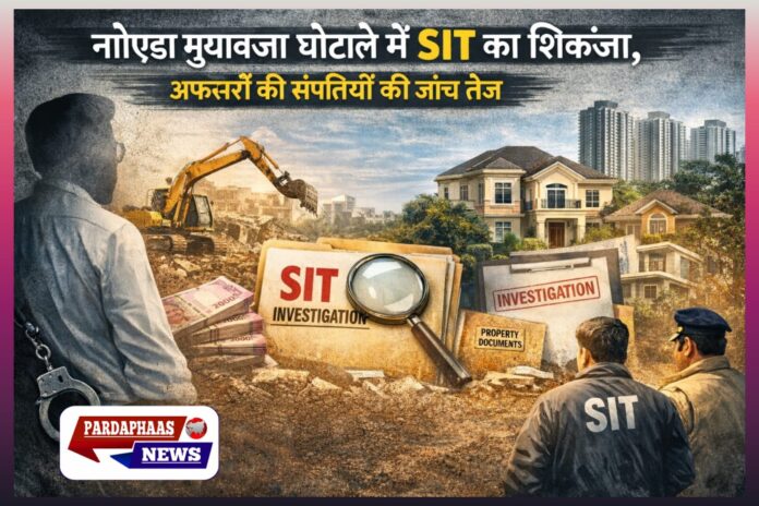नोएडा मुआवजा घोटाला: 117 करोड़ से ज्यादा की गड़बड़ी में SIT का बड़ा एक्शन — IAS अफसरों समेत 12 अधिकारियों और परिजनों की आय से अधिक संपत्ति की जांच तेज