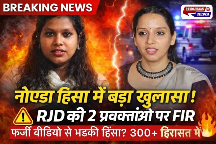 नोएडा हिंसा केस: भ्रामक वीडियो फैलाने के आरोप में RJD की दो प्रवक्ताओं पर FIR, 300 से अधिक हिरासत में