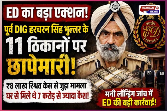 ED का बड़ा एक्शन: पूर्व DIG हरचरण सिंह भुल्लर के 11 ठिकानों पर छापेमारी, मनी लॉन्ड्रिंग केस में कसी शिकंजा