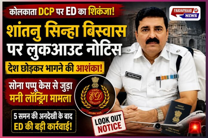 कोलकाता पुलिस में भूचाल: DCP शांतनु सिन्हा बिस्वास पर ED का लुकआउट नोटिस, ‘सोना पप्पू सिंडिकेट’ से कथित कनेक्शन ने मचाई सनसनी