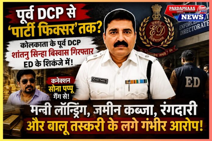 “पूर्व DCP से ‘पार्टी फिक्सर’ तक?” — कोलकाता के पूर्व DCP शांतनु सिन्हा बिस्वास गिरफ्तार, ED के शिकंजे में ‘सोना पप्पू’ कनेक्शन से मचा हड़कंप