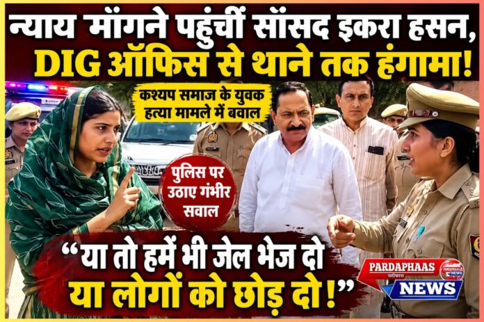 न्याय मांगने पहुंचीं सांसद इकरा हसन तो मचा बवाल!” — DIG ऑफिस से थाने तक हंगामा, ‘या हमें जेल भेजो या लोगों को छोड़ो’ कहकर धरने पर बैठीं