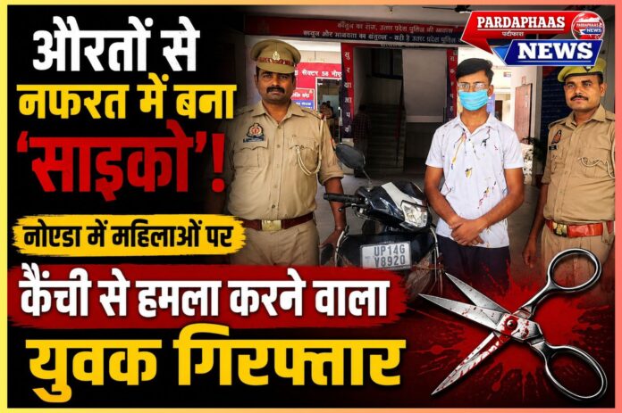 “औरतों से नफरत में बना ‘साइको’! नोएडा में महिलाओं पर कैंची से हमला करने वाला युवक गिरफ्तार”