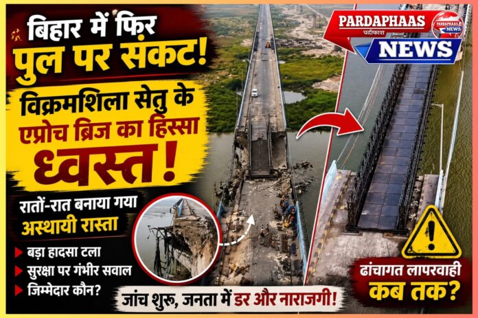 बिहार में फिर पुल सुरक्षा पर सवाल: विक्रमशिला सेतु के एप्रोच ब्रिज का हिस्सा ध्वस्त, रातों-रात बनाना पड़ा वैकल्पिक रास्ता,