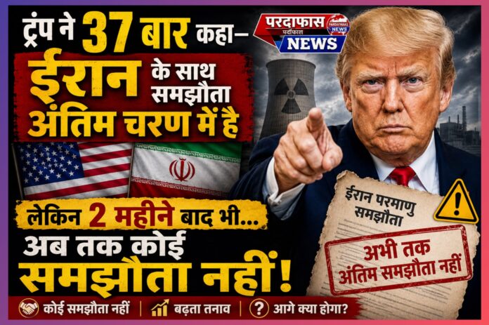 ट्रंप के 37 दावे, लेकिन समझौता अब भी दूर: ईरान परमाणु डील पर बयानबाजी और हकीकत के बीच बढ़ती खाई