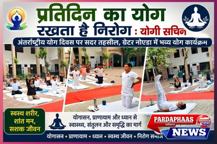अंतर्राष्ट्रीय योग दिवस पर सदर तहसील, ग्रेटर नोएडा में योग के माध्यम से स्वस्थ समाज का संदेश,प्रतिदिन का योग रखता है निरोग : योगी सचिन
