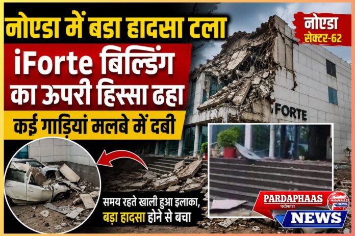 नोएडा में बड़ा हादसा टला: मूसलाधार बारिश के बीच सेक्टर-62 स्थित iForte बिल्डिंग का ऊपरी हिस्सा ढहा, कई वाहन क्षतिग्रस्त